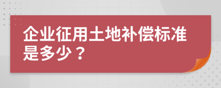 企业征用土地补偿标准是多少？