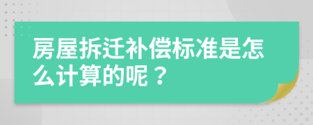 房屋拆迁补偿标准是怎么计算的呢？