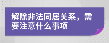 解除非法同居关系，需要注意什么事项