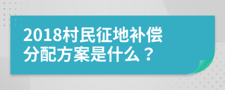 2018村民征地补偿分配方案是什么？