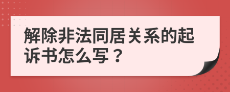 解除非法同居关系的起诉书怎么写？