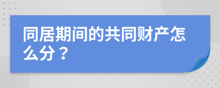 同居期间的共同财产怎么分？