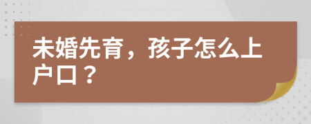 未婚先育，孩子怎么上户口？