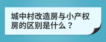 城中村改造房与小产权房的区别是什么？