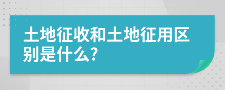 土地征收和土地征用区别是什么?