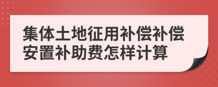 集体土地征用补偿补偿安置补助费怎样计算