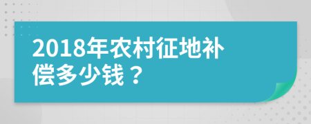 2018年农村征地补偿多少钱？