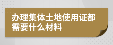 办理集体土地使用证都需要什么材料