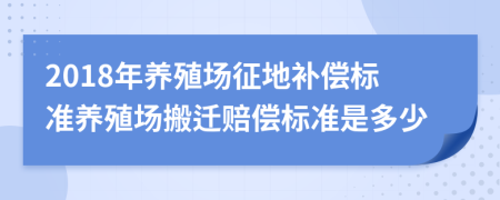 2018年养殖场征地补偿标准养殖场搬迁赔偿标准是多少