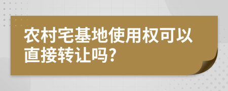 农村宅基地使用权可以直接转让吗?