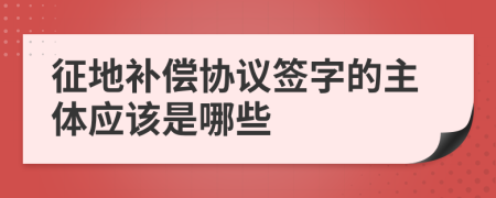 征地补偿协议签字的主体应该是哪些