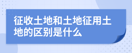 征收土地和土地征用土地的区别是什么