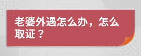 老婆外遇怎么办，怎么取证？