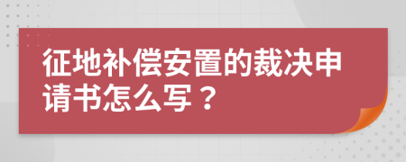 征地补偿安置的裁决申请书怎么写？