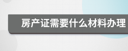 房产证需要什么材料办理