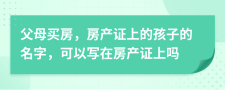 父母买房，房产证上的孩子的名字，可以写在房产证上吗