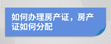 如何办理房产证，房产证如何分配