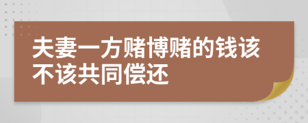 夫妻一方赌博赌的钱该不该共同偿还