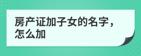 房产证加子女的名字，怎么加