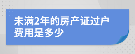 未满2年的房产证过户费用是多少