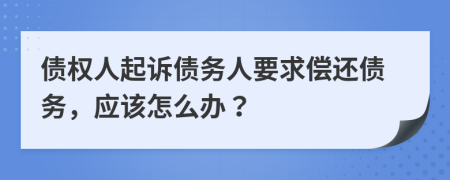 债权人起诉债务人要求偿还债务，应该怎么办？