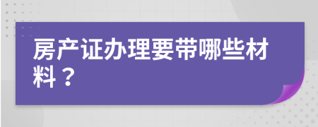 房产证办理要带哪些材料？