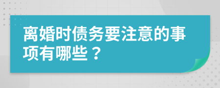 离婚时债务要注意的事项有哪些？