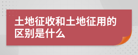 土地征收和土地征用的区别是什么