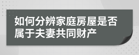 如何分辨家庭房屋是否属于夫妻共同财产