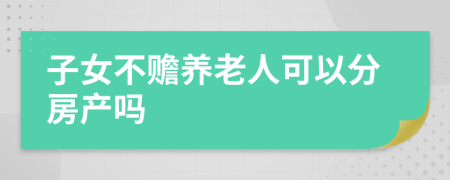 子女不赡养老人可以分房产吗