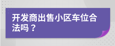 开发商出售小区车位合法吗？