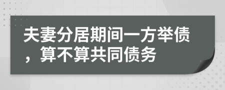 夫妻分居期间一方举债，算不算共同债务