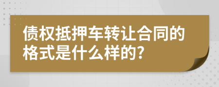 债权抵押车转让合同的格式是什么样的?