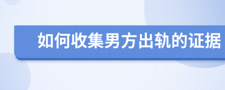 如何收集男方出轨的证据