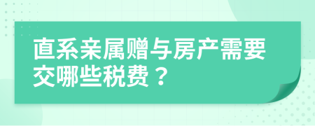 直系亲属赠与房产需要交哪些税费？