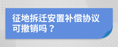 征地拆迁安置补偿协议可撤销吗？