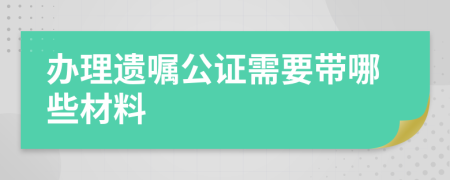 办理遗嘱公证需要带哪些材料