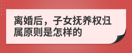 离婚后，子女抚养权归属原则是怎样的