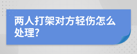 两人打架对方轻伤怎么处理?