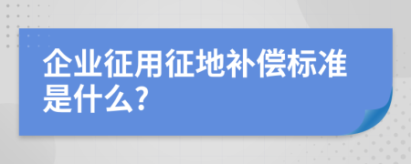 企业征用征地补偿标准是什么?