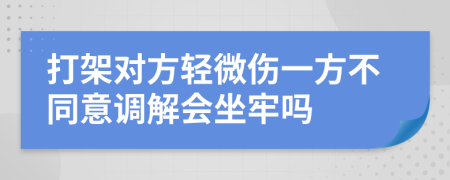 打架对方轻微伤一方不同意调解会坐牢吗