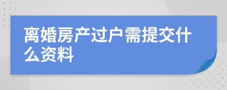 离婚房产过户需提交什么资料