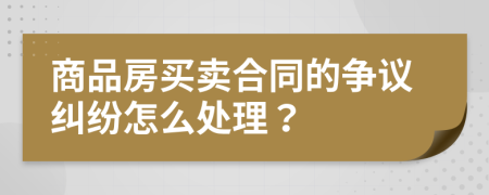 商品房买卖合同的争议纠纷怎么处理？
