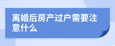 离婚后房产过户需要注意什么