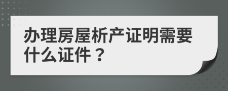 办理房屋析产证明需要什么证件？