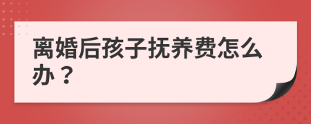离婚后孩子抚养费怎么办？