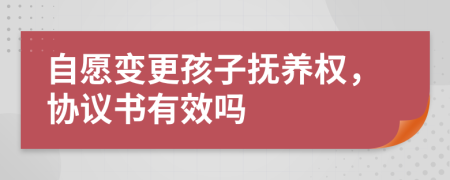 自愿变更孩子抚养权，协议书有效吗