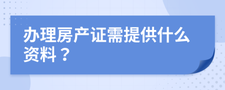 办理房产证需提供什么资料？