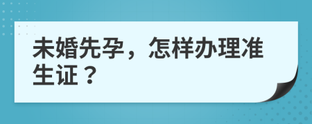 未婚先孕，怎样办理准生证？