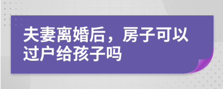 夫妻离婚后，房子可以过户给孩子吗